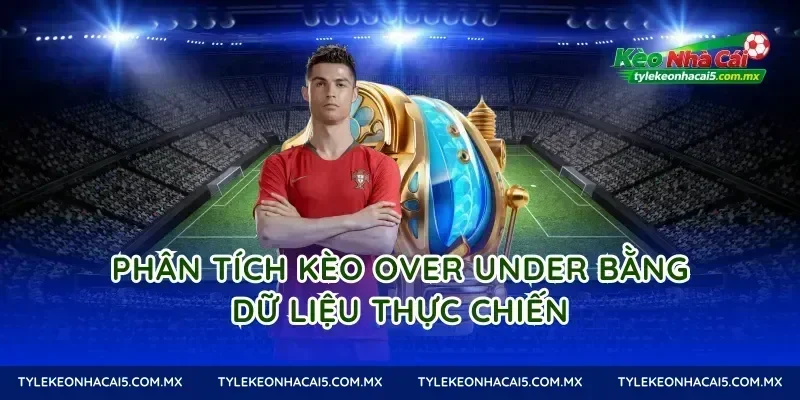 Phân tích Kèo Over Under bằng dữ liệu thực chiến