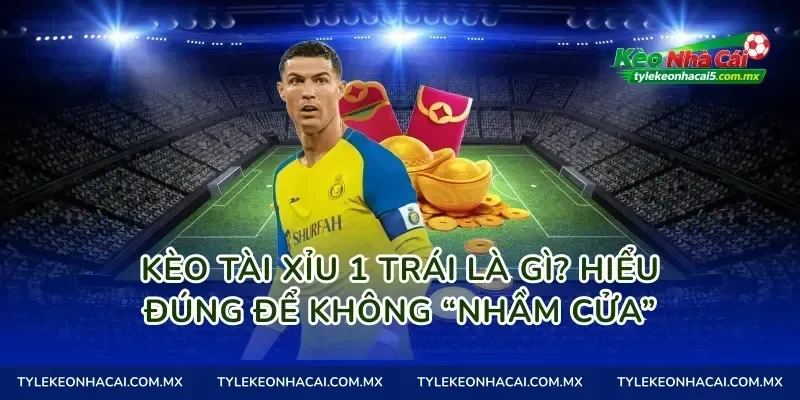 Kèo tài xỉu 1 trái là gì? Hiểu đúng để không “nhầm cửa”